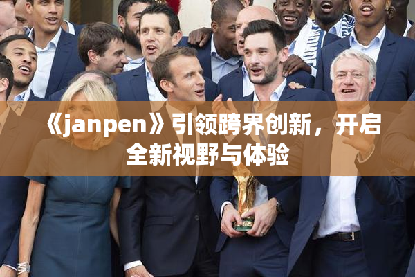 《janpen》引领跨界创新，开启全新视野与体验