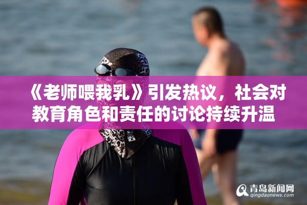 《老师喂我乳》引发热议，社会对教育角色和责任的讨论持续升温