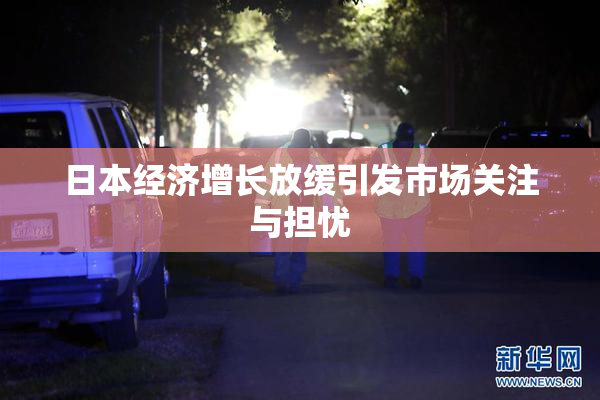 日本经济增长放缓引发市场关注与担忧