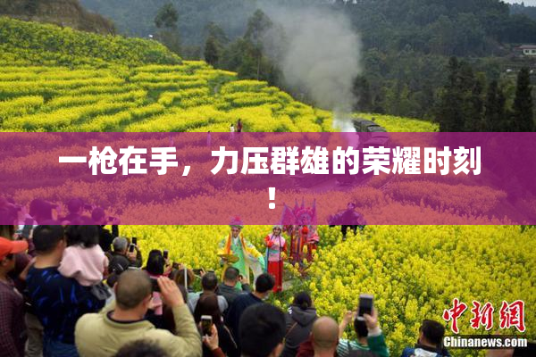 一枪在手，力压群雄的荣耀时刻！