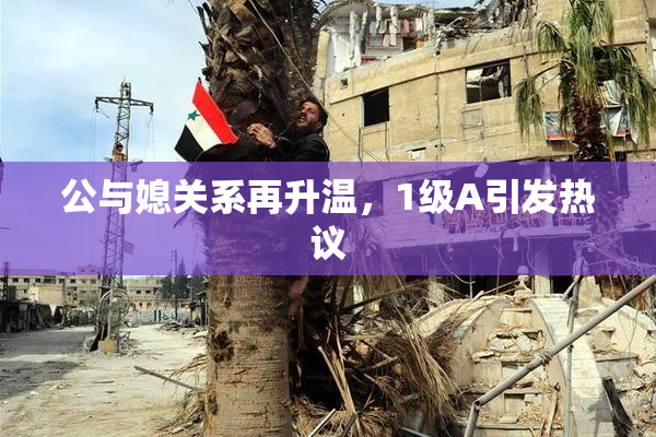 公与媳关系再升温，1级A引发热议