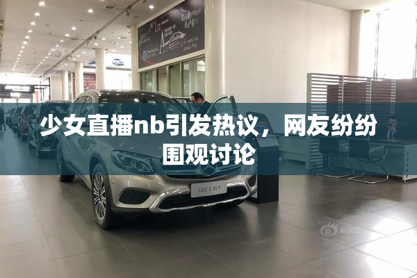 少女直播nb引发热议，网友纷纷围观讨论