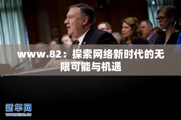 www.82：探索网络新时代的无限可能与机遇