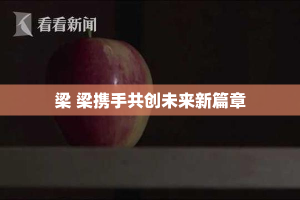 梁 梁携手共创未来新篇章