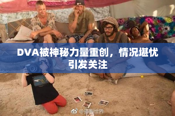 DVA被神秘力量重创，情况堪忧引发关注