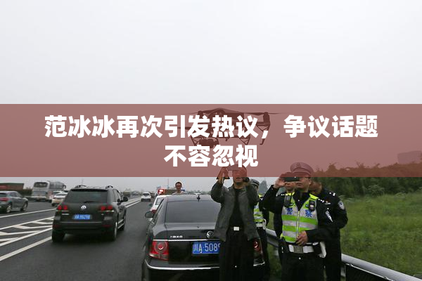 范冰冰再次引发热议，争议话题不容忽视