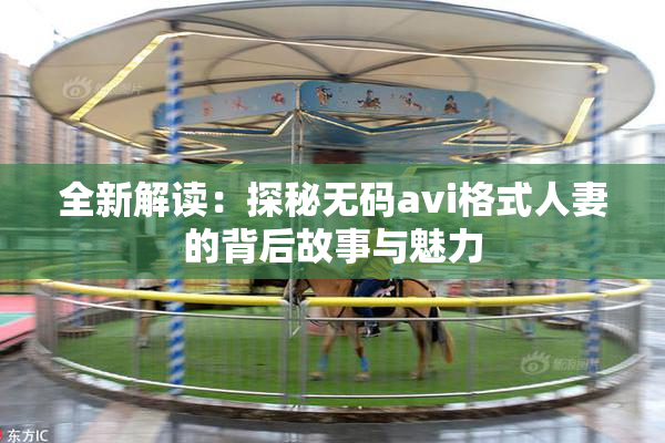全新解读：探秘无码avi格式人妻的背后故事与魅力