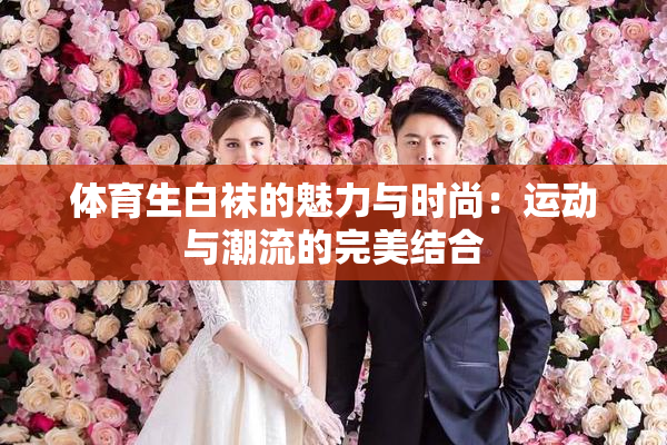 体育生白袜的魅力与时尚：运动与潮流的完美结合