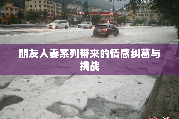 朋友人妻系列带来的情感纠葛与挑战