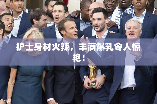 护士身材火辣，丰满爆乳令人惊艳！