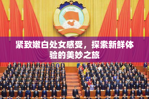 紧致嫩白处女感受，探索新鲜体验的美妙之旅