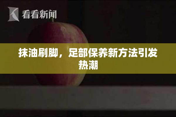 抹油刷脚，足部保养新方法引发热潮