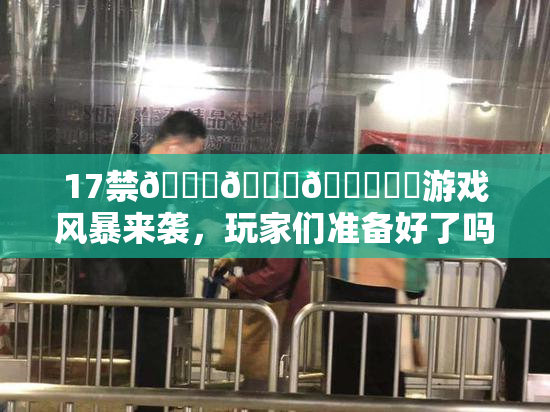 17禁🍆🍑🔞❌‌游戏风暴来袭，玩家们准备好了吗？