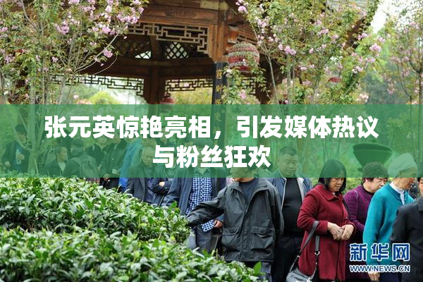 张元英惊艳亮相，引发媒体热议与粉丝狂欢
