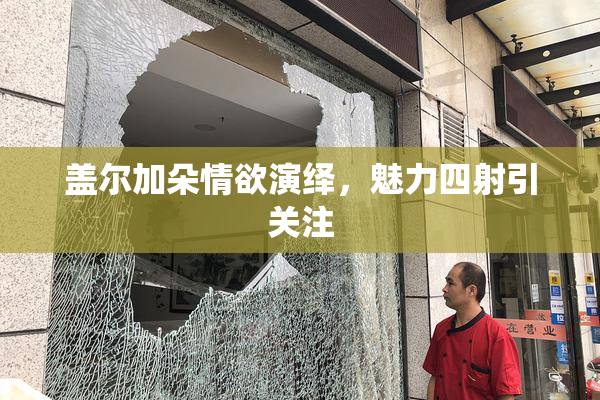 盖尔加朵情欲演绎，魅力四射引关注