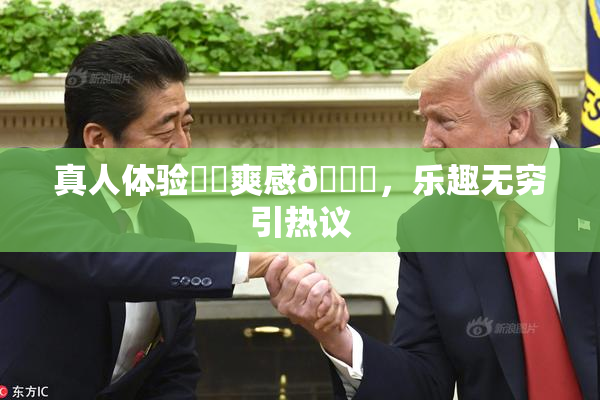 真人体验❌‌爽感🔞，乐趣无穷引热议