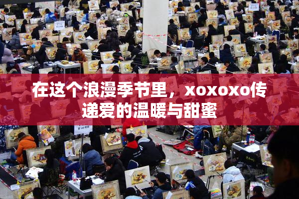 在这个浪漫季节里，xoxoxo传递爱的温暖与甜蜜