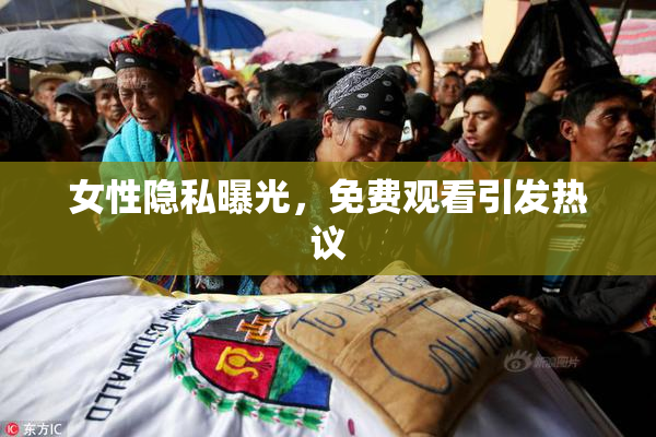 女性隐私曝光，免费观看引发热议