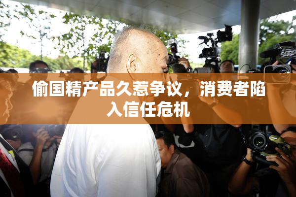 偷国精产品久惹争议，消费者陷入信任危机