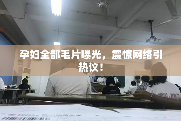 孕妇全部毛片曝光，震惊网络引热议！