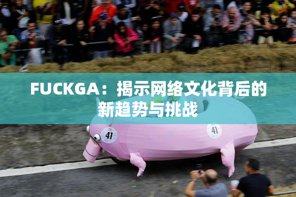 FUCKGA：揭示网络文化背后的新趋势与挑战