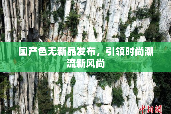 国产色无新品发布，引领时尚潮流新风尚