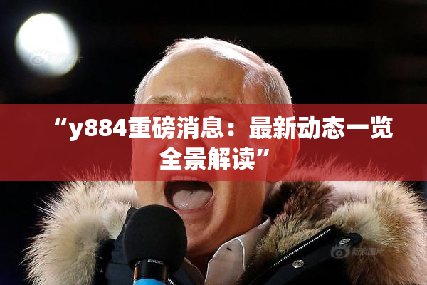 “y884重磅消息：最新动态一览全景解读”