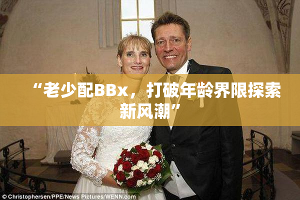 “老少配BBx，打破年龄界限探索新风潮”