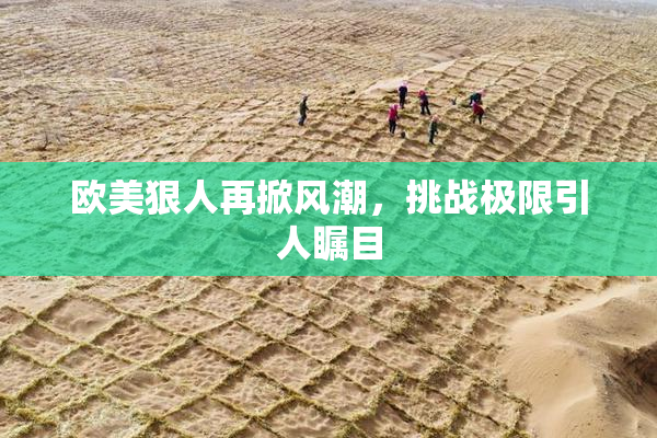 欧美狠人再掀风潮，挑战极限引人瞩目