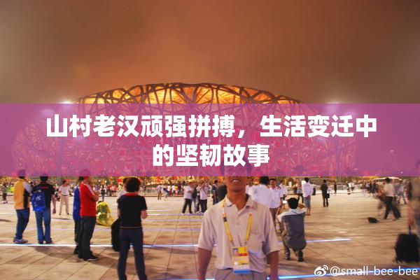 山村老汉顽强拼搏，生活变迁中的坚韧故事