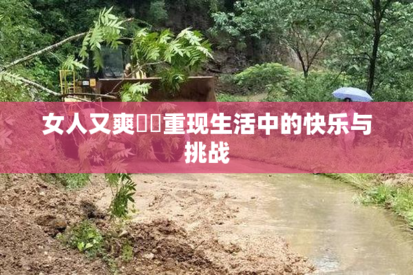 女人又爽❌‌重现生活中的快乐与挑战