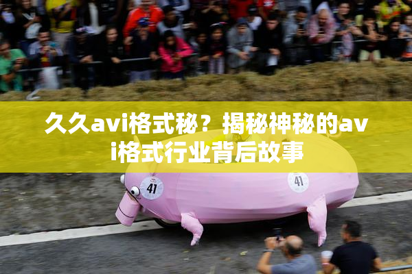 久久avi格式秘？揭秘神秘的avi格式行业背后故事