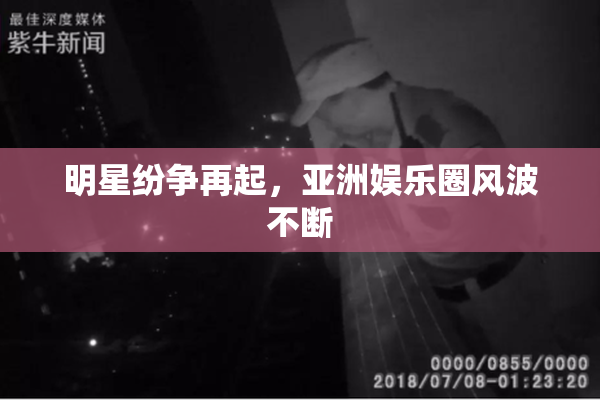 明星纷争再起，亚洲娱乐圈风波不断