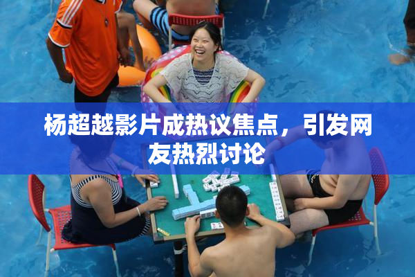 杨超越影片成热议焦点，引发网友热烈讨论