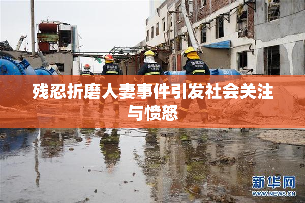 残忍折磨人妻事件引发社会关注与愤怒