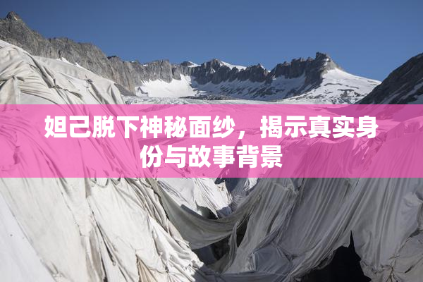 妲己脱下神秘面纱，揭示真实身份与故事背景