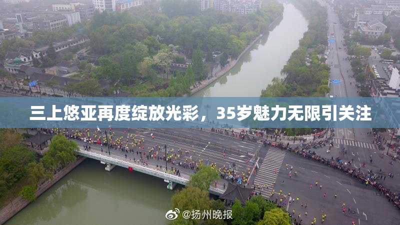 三上悠亚再度绽放光彩，35岁魅力无限引关注