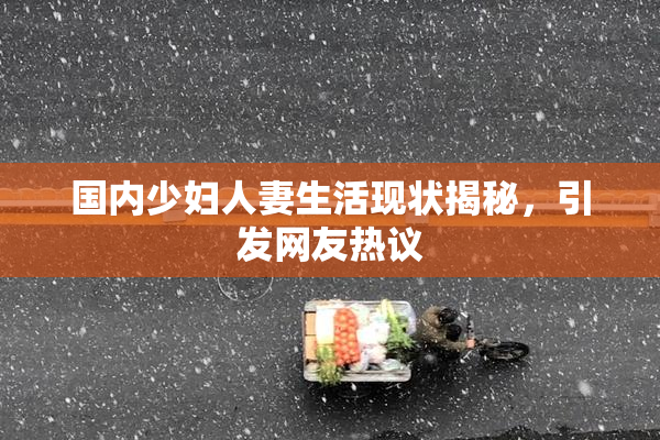 国内少妇人妻生活现状揭秘，引发网友热议