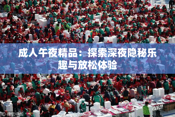 成人午夜精品：探索深夜隐秘乐趣与放松体验