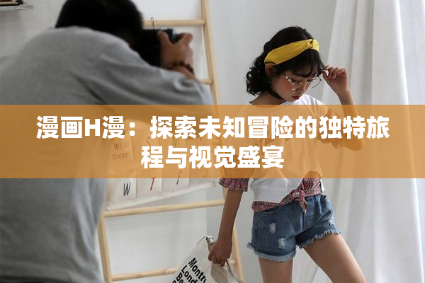 漫画H漫：探索未知冒险的独特旅程与视觉盛宴