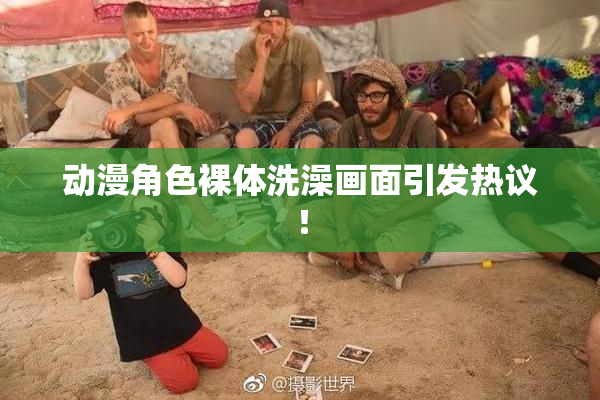 动漫角色裸体洗澡画面引发热议！