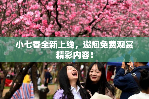 小七香全新上线，邀您免费观赏精彩内容！