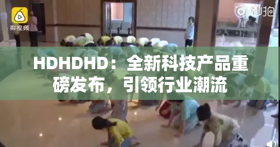 HDHDHD：全新科技产品重磅发布，引领行业潮流