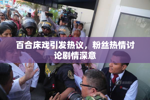 百合床戏引发热议，粉丝热情讨论剧情深意
