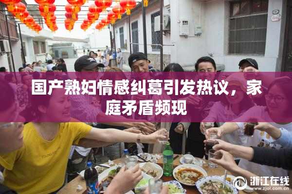 国产熟妇情感纠葛引发热议，家庭矛盾频现