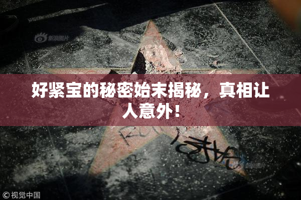 好紧宝的秘密始末揭秘，真相让人意外！