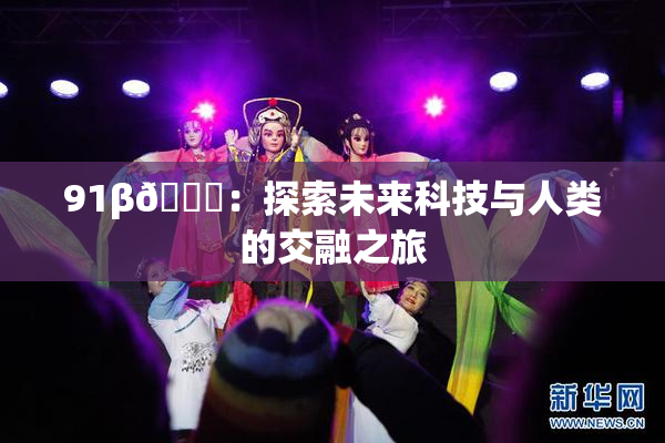 91β🔞：探索未来科技与人类的交融之旅