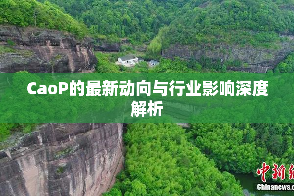 CaoP的最新动向与行业影响深度解析