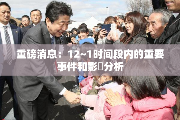 重磅消息：12~1时间段内的重要事件和影響分析