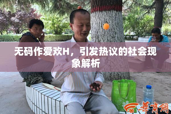 无码作爱欢H，引发热议的社会现象解析